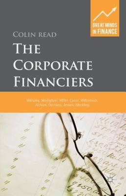 The Corporate Financiers: Williams, Modigliani, Miller, Coase, Williamson, Alchian, Demsetz, Jensen, Meckling by Read, C.
