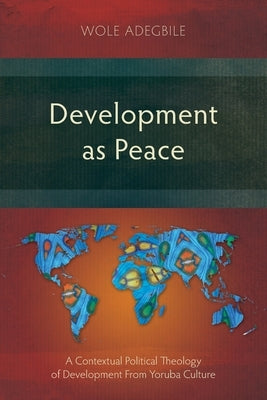 Development as Peace: A Contextual Political Theology of Development From Yoruba Culture by Adegbile, Wole