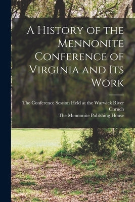A History of the Mennonite Conference of Virginia and Its Work by The Conference Session Held at the Wa