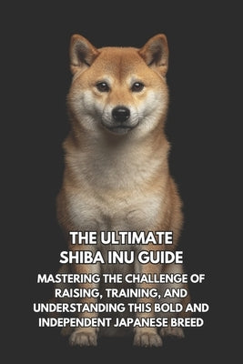 The Ultimate Shiba Inu Handbook: A Complete Guide to Raising, Training, and Caring for Your Spirited Companion by Effinger, Danielle