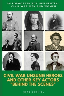 Civil War Unsung Heroes and Other Key Actors "behind the Scenes": 50 Forgotten But Influential Civil War Men and Women by Schmiel, Gene