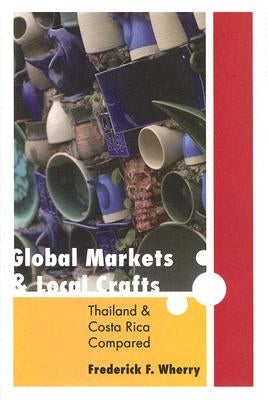 Global Markets and Local Crafts: Thailand and Costa Rica Compared by Wherry, Frederick F.