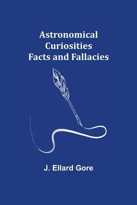 Astronomical Curiosities: Facts and Fallacies by Ellard Gore, J.