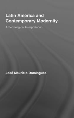 Latin America and Contemporary Modernity: A Sociological Interpretation by Domingues, José Maurício