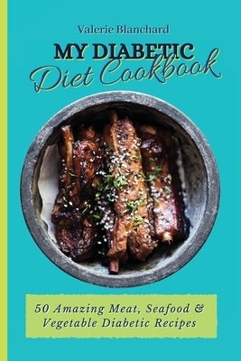 My Diabetic Diet Cookbook: 50 Amazing Meat, Seafood & Vegetable Diabetic Recipes by Blanchard, Valerie