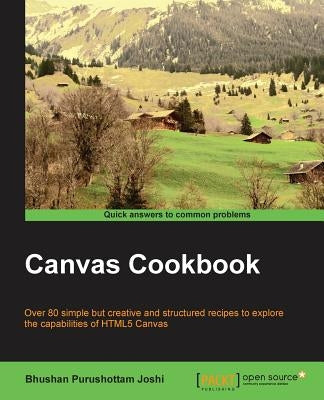Canvas Cookbook: Over 80 simple but creative and structured recipes to explore the capabilities of HTML5 Canvas by Joshi, Bhushan