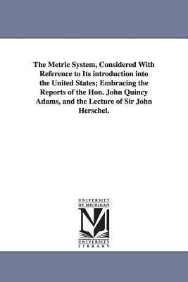 The Metric System, Considered With Reference to Its introduction into the United States; Embracing the Reports of the Hon. John Quincy Adams, and the by Davies, Charles