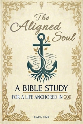 The Aligned Soul: A Bible Study For A Life Anchored in God with Exciting Affirmations and Inspirational Prayers by Fink, Kara