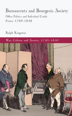 Bureaucrats and Bourgeois Society: Office Politics and Individual Credit in France 1789-1848 by Kingston, R.