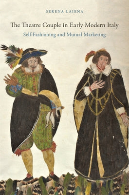 The Theatre Couple in Early Modern Italy: Self-Fashioning and Mutual Marketing by Laiena, Serena
