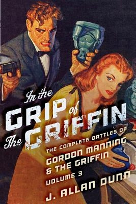 In the Grip of the Griffin: The Complete Battles of Gordon Manning & The Griffin, Volume 3 by Dunn, J. Allan