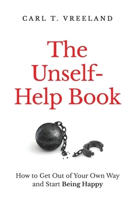 The Unself-Help Book: How to Get Out of Your Own Way and Start Being Happy by Vreeland, Carl T.
