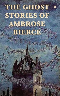 The Ghost Stories of Ambrose Bierce by Bierce, Ambrose