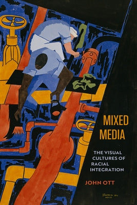 Mixed Media: The Visual Cultures of Racial Integration by Ott, John