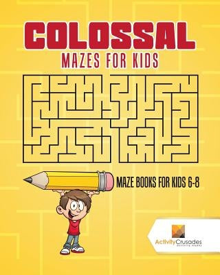 Colossal Mazes for Kids: Maze Books for Kids 6-8 by Activity Crusades