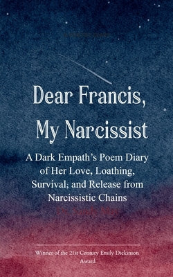 Dear Francis, My Narcissist A Dark Empath's Poem Diary of Her Love, Loathing, Survival, and Release from a Narcissistic Chains by May, Sandy