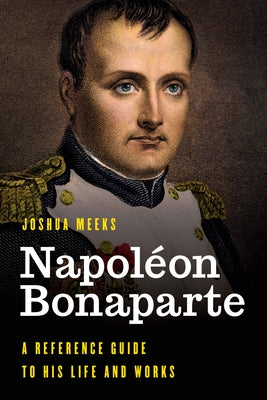 Napoléon Bonaparte: A Reference Guide to His Life and Works by Meeks, Joshua