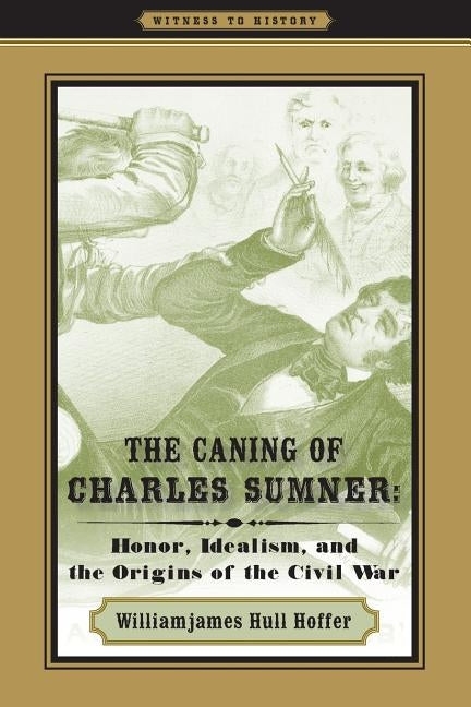 The Caning of Charles Sumner: Honor, Idealism, and the Origins of the Civil War by Hoffer, Williamjames Hull