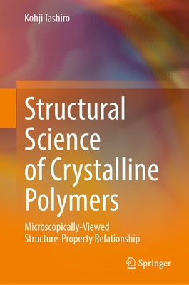 Structural Science of Crystalline Polymers: Microscopically-Viewed Structure-Property Relationship by Tashiro, Kohji