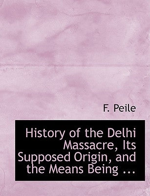 History of the Delhi Massacre, Its Supposed Origin, and the Means Being ... by Peile, F.