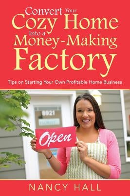 Convert Your Cozy Home Into a Money-Making Factory: Tips on Starting Your Own Profitable Home Business by Hall, Nancy