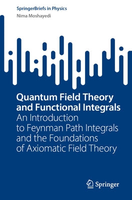 Quantum Field Theory and Functional Integrals: An Introduction to Feynman Path Integrals and the Foundations of Axiomatic Field Theory by Moshayedi, Nima