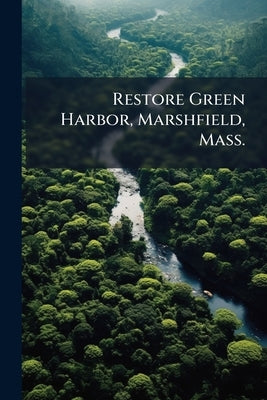 Restore Green Harbor, Marshfield, Mass.: How to do it: History of the Harbor, 1908 by Anonymous