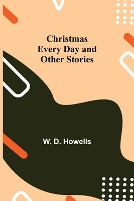 Christmas Every Day and Other Stories by D. Howells, W.