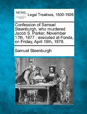 Confession of Samuel Steenburgh, Who Murdered Jacob S. Parker, November 17th, 1877: Executed at Fonda, on Friday, April 19th, 1878. by Steenburgh, Samuel