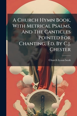 A Church Hymn Book, With Metrical Psalms, And The Canticles Pointed For Chanting, Ed. By C.j. Chester by Book, Church Hymn