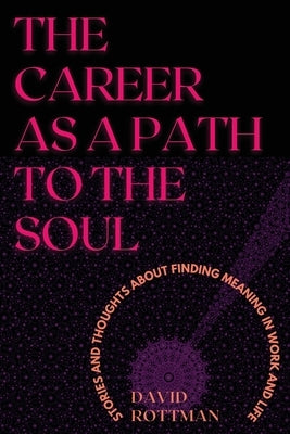 The Career As A Path to the Soul: Stories and Thoughts about Finding Meaning in Work and Life by Rottman, David