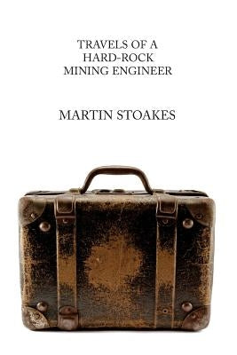 Travels of a Hard-Rock Mining Engineer by Stoakes, Martin