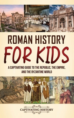 Roman History for Kids: A Captivating Guide to the Republic, the Empire, and the Byzantine World by History, Captivating