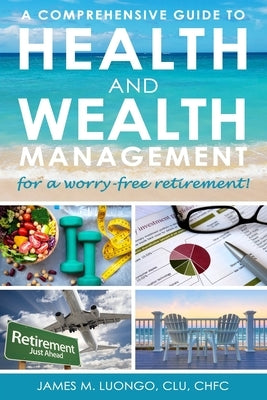 A Comprehensive Guide to Health and Wealth Management for a Worry-Free Retirement by Luongo, James M.