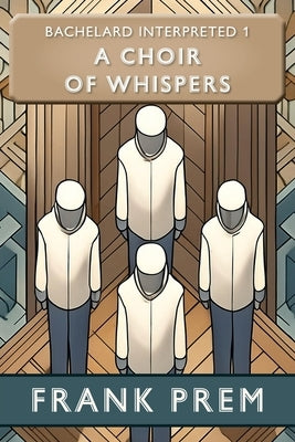 A Choir of Whispers: Bachelard Interpreted Book 1 by Prem, Frank