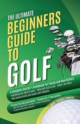 The Ultimate Beginners Guide To Golf: A Complete Starter's Handbook for Young and New Golfers by Ambrose, Armand E.
