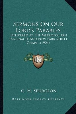 Sermons on Our Lord's Parables: Delivered at the Metropolitan Tabernacle and New Park Street Chapel (1904) by Spurgeon, Charles Haddon