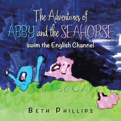 The Adventures of Abby and the Seahorse: Swim the English Channel by Phillips, Beth