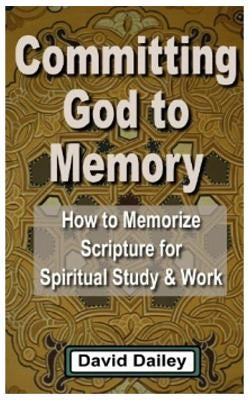 Committing God to Memory: How to Memorize Scripture for Spiritual Study & Work by Dailey, David