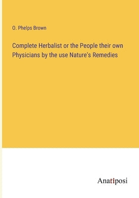 Complete Herbalist or the People their own Physicians by the use Nature's Remedies by Brown, O. Phelps