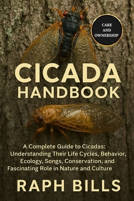 Cicada Handbook: A Complete Guide to Cicadas: Understanding Their Life Cycles, Behavior, Ecology, Songs, Conservation, and Fascinating Role in Nature by Bills, Raph