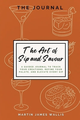 The Art of Sip and Savour: A Guided Journal to Track Your Creations, Refine Your Palate, and Elevate Every Sip by Wallis, Martin J.