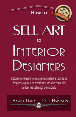How to Sell Art to Interior Designers: Learn New Ways to Get Your Work into the Interior Design Market and Sell More Art by Harrison, Dick