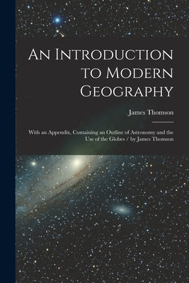 An Introduction to Modern Geography [microform]: With an Appendix, Containing an Outline of Astronomy and the Use of the Globes / by James Thomson by Thomson, James 1786-1849