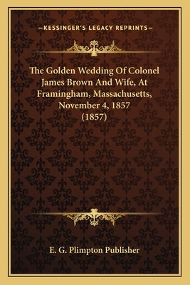The Golden Wedding Of Colonel James Brown And Wife, At Framingham, Massachusetts, November 4, 1857 (1857) by E. G. Plimpton Publisher