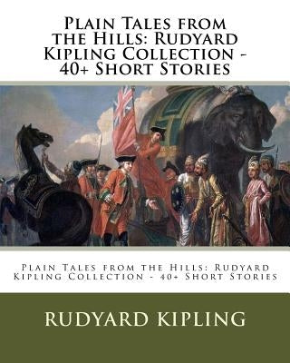 Plain Tales from the Hills: Rudyard Kipling Collection - 40+ Short Stories by Kipling, Rudyard