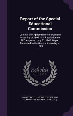 Report of the Special Educational Commission: Commission Appointed by the General Assembly of 1907. S.J. Resolution no. 287. Approved July 31, 1907. R by Connecticut Special Educational Commiss