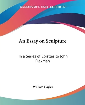 An Essay on Sculpture: In a Series of Epistles to John Flaxman by Hayley, William