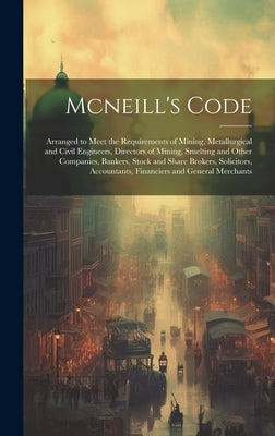 Mcneill's Code: Arranged to Meet the Requirements of Mining, Metallurgical and Civil Engineers, Directors of Mining, Smelting and Othe by Anonymous