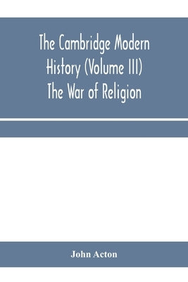 The Cambridge modern history (Volume III) The War of Religion by Acton, John